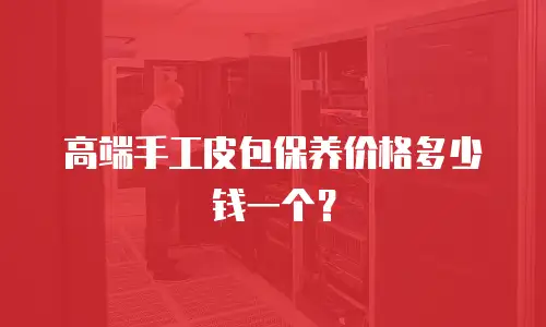 高端手工皮包保养价格多少钱一个？