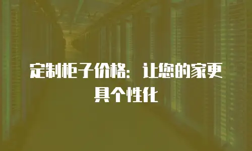 定制柜子价格：让您的家更具个性化