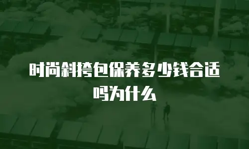 时尚斜挎包保养多少钱合适吗为什么