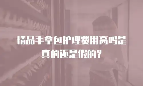 精品手拿包护理费用高吗是真的还是假的？