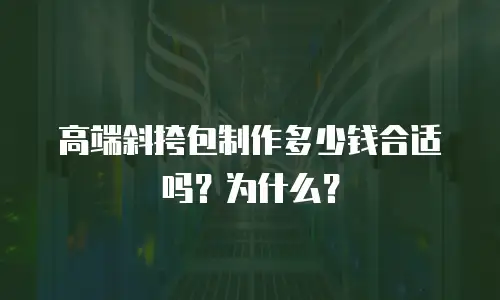高端斜挎包制作多少钱合适吗？为什么？