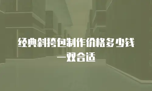 经典斜挎包制作价格多少钱一双合适