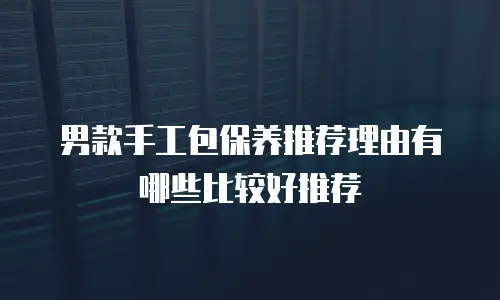 男款手工包保养推荐理由有哪些比较好推荐
