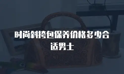 时尚斜挎包保养价格多少合适男士