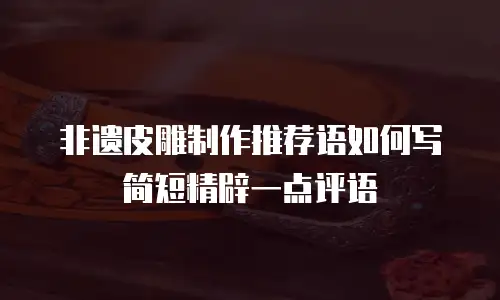 非遗皮雕制作推荐语如何写简短精辟一点评语