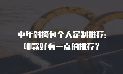 中年斜挎包个人定制推荐：哪款好看一点的推荐？