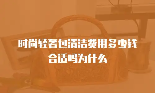 时尚轻奢包清洁费用多少钱合适吗为什么