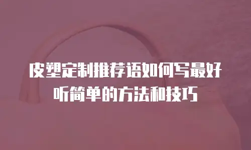 皮塑定制推荐语如何写最好听简单的方法和技巧