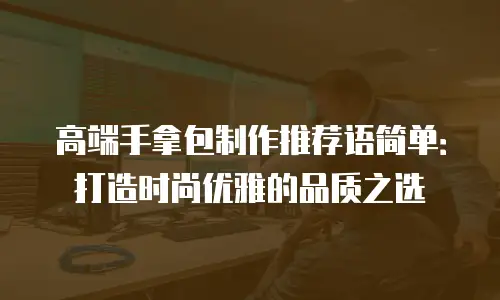 高端手拿包制作推荐语简单：打造时尚优雅的品质之选