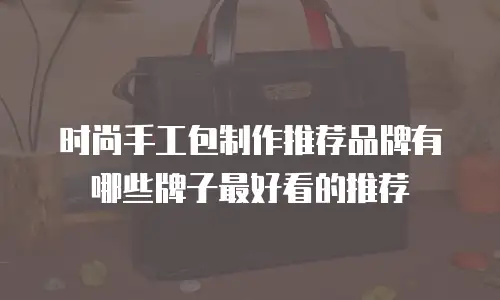 时尚手工包制作推荐品牌有哪些牌子最好看的推荐
