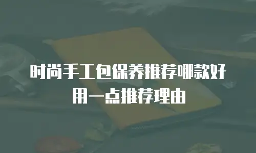 时尚手工包保养推荐哪款好用一点推荐理由