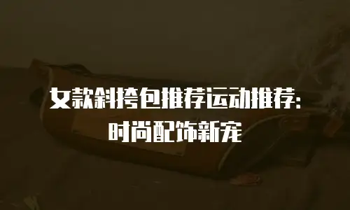 女款斜挎包推荐运动推荐：时尚配饰新宠