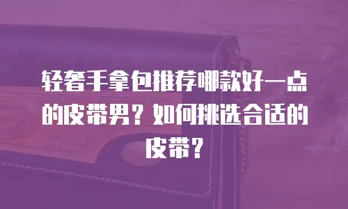 轻奢手拿包推荐哪款好一点的皮带男？如何挑选合适的皮带？