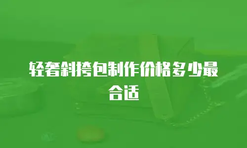 轻奢斜挎包制作价格多少最合适
