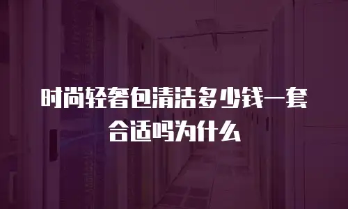 时尚轻奢包清洁多少钱一套合适吗为什么