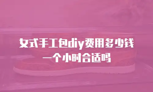 女式手工包diy费用多少钱一个小时合适吗