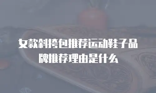 女款斜挎包推荐运动鞋子品牌推荐理由是什么