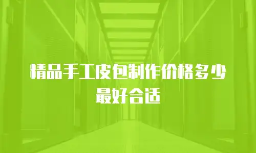 精品手工皮包制作价格多少最好合适