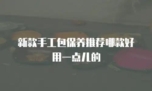 新款手工包保养推荐哪款好用一点儿的