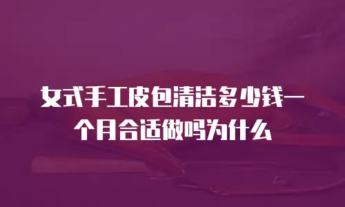 女式手工皮包清洁多少钱一个月合适做吗为什么