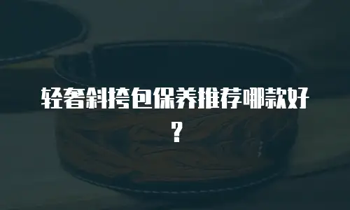 轻奢斜挎包保养推荐哪款好？