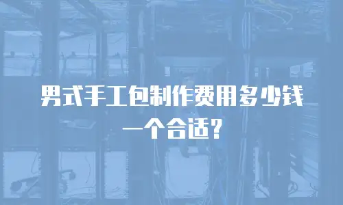男式手工包制作费用多少钱一个合适？