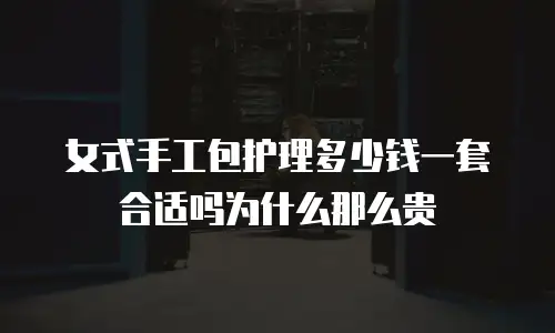女式手工包护理多少钱一套合适吗为什么那么贵