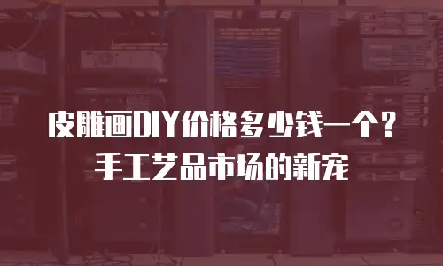 皮雕画DIY价格多少钱一个？手工艺品市场的新宠