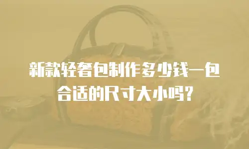 新款轻奢包制作多少钱一包合适的尺寸大小吗？