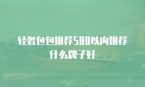 轻奢包包推荐500以内推荐什么牌子好