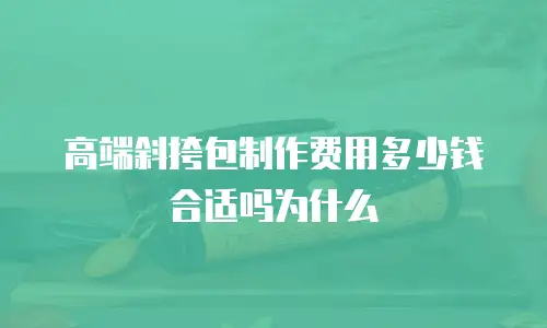 高端斜挎包制作费用多少钱合适吗为什么