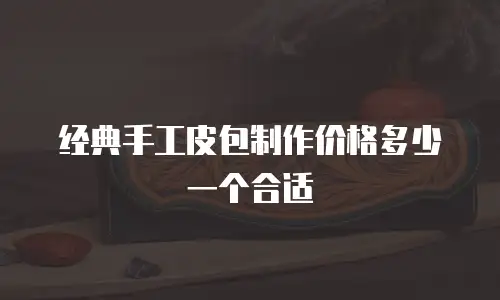 经典手工皮包制作价格多少一个合适