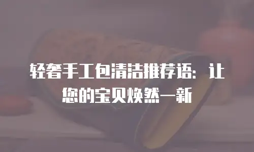 轻奢手工包清洁推荐语：让您的宝贝焕然一新