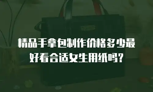 精品手拿包制作价格多少最好看合适女生用纸吗？