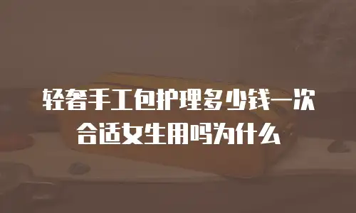 轻奢手工包护理多少钱一次合适女生用吗为什么