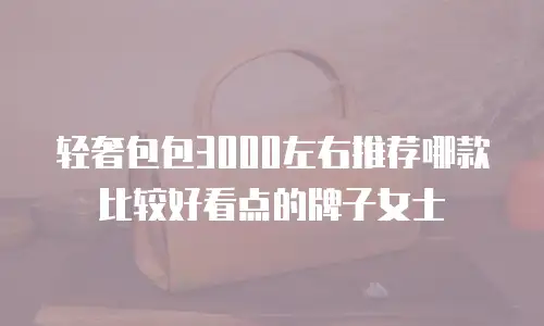 轻奢包包3000左右推荐哪款比较好看点的牌子女士