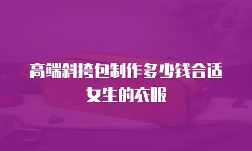 高端斜挎包制作多少钱合适女生的衣服