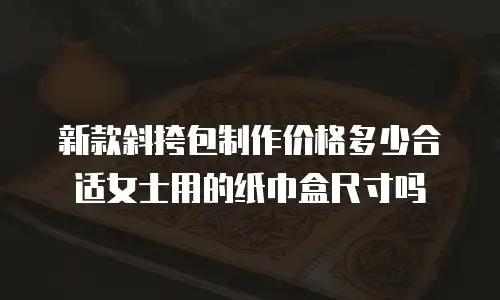 新款斜挎包制作价格多少合适女士用的纸巾盒尺寸吗