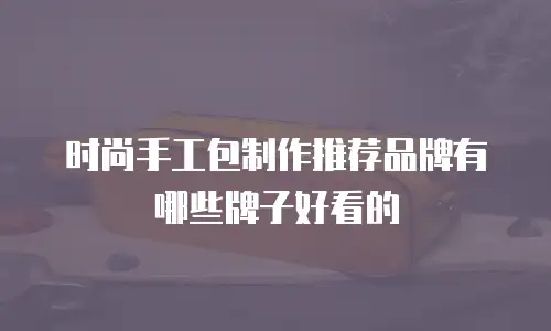 时尚手工包制作推荐品牌有哪些牌子好看的