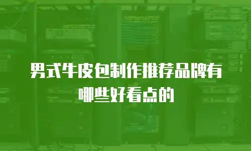 男式牛皮包制作推荐品牌有哪些好看点的