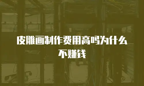 皮雕画制作费用高吗为什么不赚钱