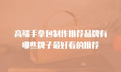 高端手拿包制作推荐品牌有哪些牌子最好看的推荐