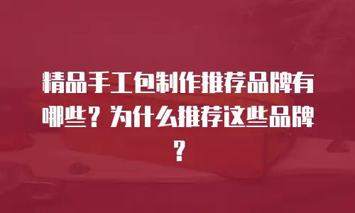 精品手工包制作推荐品牌有哪些？为什么推荐这些品牌？