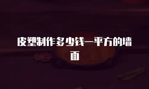 皮塑制作多少钱一平方的墙面