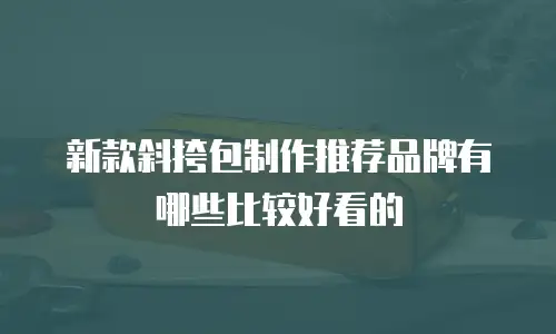 新款斜挎包制作推荐品牌有哪些比较好看的