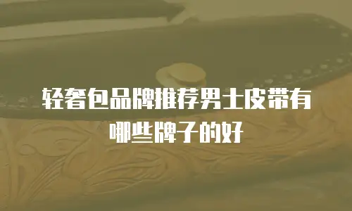 轻奢包品牌推荐男士皮带有哪些牌子的好
