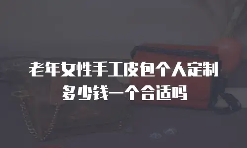 老年女性手工皮包个人定制多少钱一个合适吗