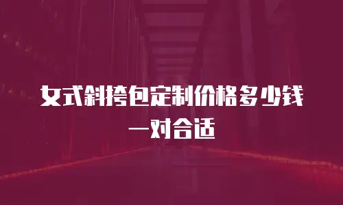 女式斜挎包定制价格多少钱一对合适
