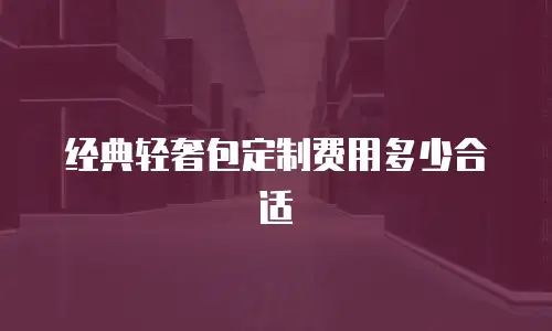 经典轻奢包定制费用多少合适