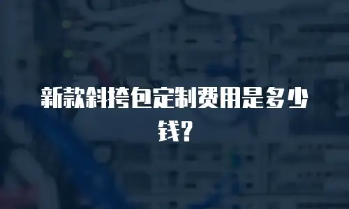 新款斜挎包定制费用是多少钱？
